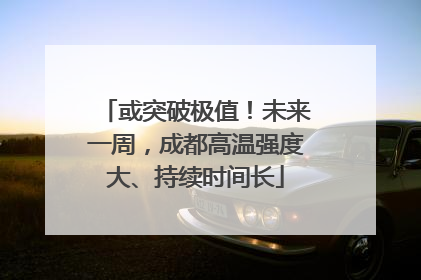 或突破极值！未来一周，成都高温强度大、持续时间长