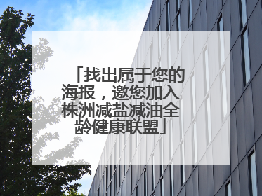 找出属于您的海报，邀您加入株洲减盐减油全龄健康联盟