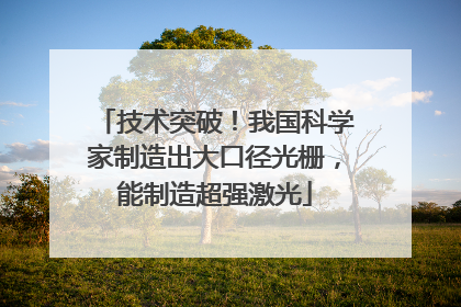 技术突破！我国科学家制造出大口径光栅，能制造超强激光