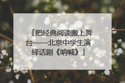 把经典阅读搬上舞台——北京中学生演绎话剧《呐喊》
