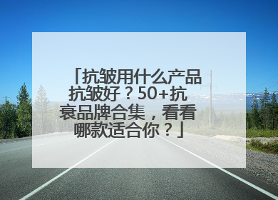 抗皱用什么产品抗皱好？50+抗衰品牌合集，看看哪款适合你？