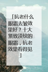 抗老什么眼霜去皱效果好？十大紧致淡纹的眼霜，抗老效果看得见