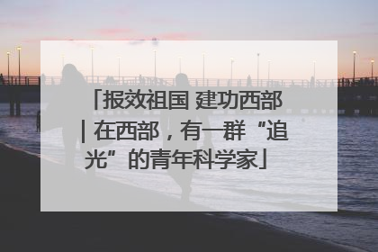 报效祖国 建功西部｜在西部，有一群“追光”的青年科学家