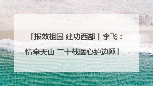 报效祖国 建功西部丨李飞：情牵天山 二十载医心护边陲
