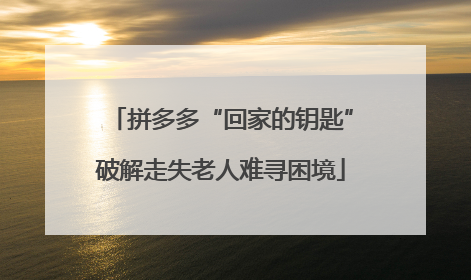 拼多多“回家的钥匙”破解走失老人难寻困境