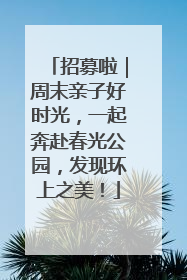 招募啦｜周末亲子好时光，一起奔赴春光公园，发现环上之美！