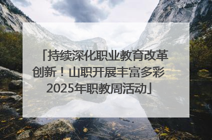 持续深化职业教育改革创新！山职开展丰富多彩2025年职教周活动