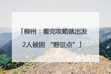 柳州：看完攻略就出发 2人被困 “野景点”