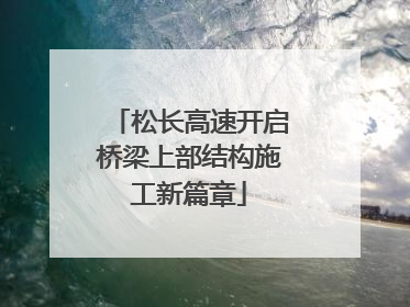 松长高速开启桥梁上部结构施工新篇章