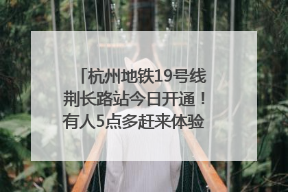 杭州地铁19号线荆长路站今日开通！有人5点多赶来体验：太方便了