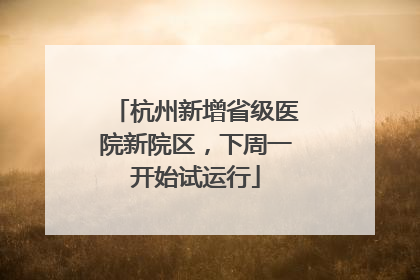杭州新增省级医院新院区，下周一开始试运行