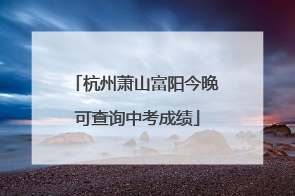 杭州萧山富阳今晚可查询中考成绩