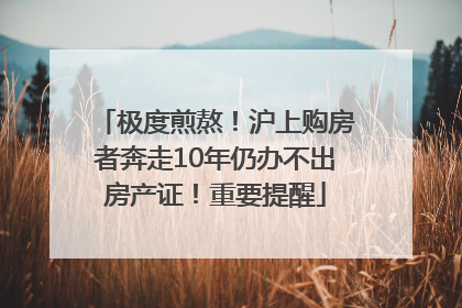 极度煎熬！沪上购房者奔走10年仍办不出房产证！重要提醒
