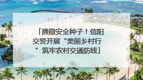 播撒安全种子！信阳交警开展“美丽乡村行”筑牢农村交通防线