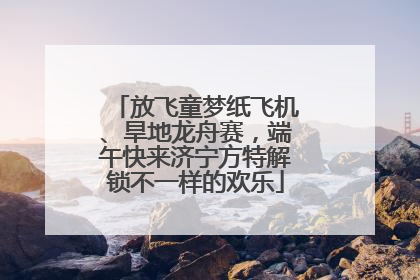 放飞童梦纸飞机、旱地龙舟赛，端午快来济宁方特解锁不一样的欢乐