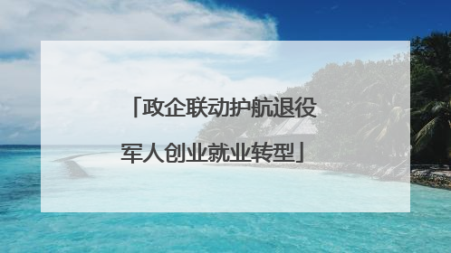 政企联动护航退役军人创业就业转型