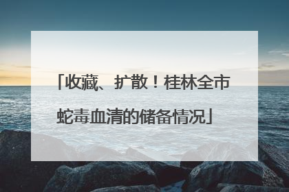 收藏、扩散！桂林全市蛇毒血清的储备情况