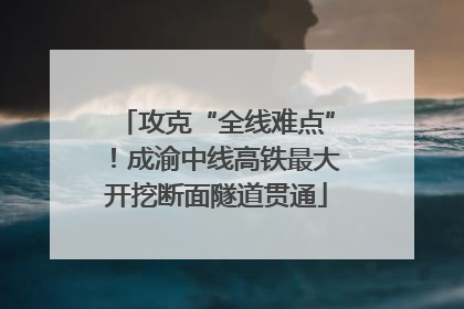 攻克“全线难点”！成渝中线高铁最大开挖断面隧道贯通