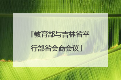 教育部与吉林省举行部省会商会议