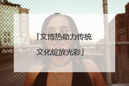 文博热助力传统文化绽放光彩