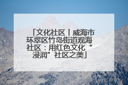 文化社区丨威海市环翠区竹岛街道观海社区：用红色文化“浸润”社区之美