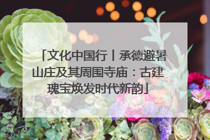 文化中国行丨承德避暑山庄及其周围寺庙：古建瑰宝焕发时代新韵