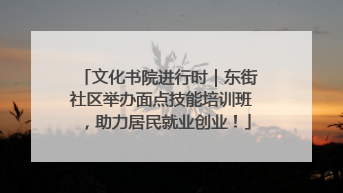 文化书院进行时｜东街社区举办面点技能培训班，助力居民就业创业！