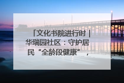 文化书院进行时｜华瑞园社区：守护居民“全龄段健康”，“圈”出幸福感