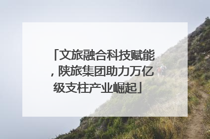 文旅融合科技赋能，陕旅集团助力万亿级支柱产业崛起