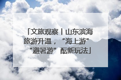 文旅观察丨山东滨海旅游升温，“海上游”“避暑游”酝新玩法