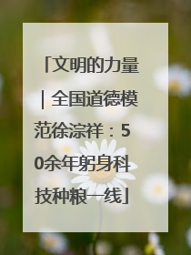 文明的力量｜全国道德模范徐淙祥：50余年躬身科技种粮一线