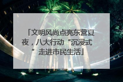 文明风尚点亮东营夏夜，八大行动“沉浸式”走进市民生活