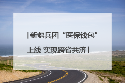 新疆兵团“医保钱包”上线 实现跨省共济