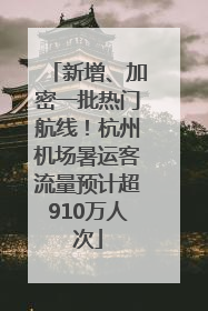 新增、加密一批热门航线！杭州机场暑运客流量预计超910万人次