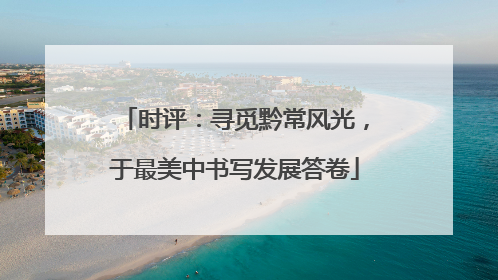 时评：寻觅黔常风光，于最美中书写发展答卷