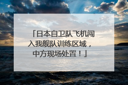日本自卫队飞机闯入我舰队训练区域，中方现场处置！
