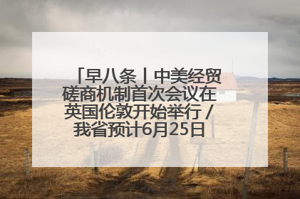 早八条丨中美经贸磋商机制首次会议在英国伦敦开始举行／我省预计6月25日公布高考成绩与录取最低控制分数线