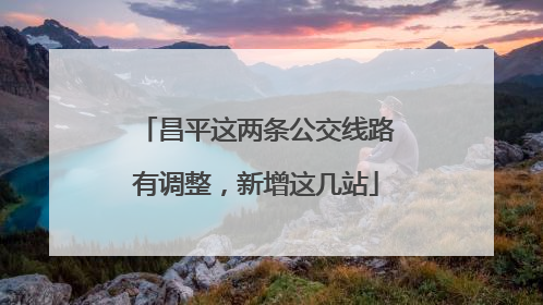 昌平这两条公交线路有调整，新增这几站
