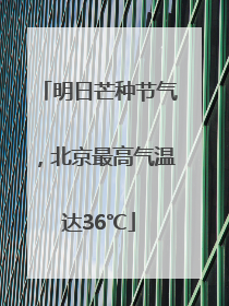 明日芒种节气，北京最高气温达36℃