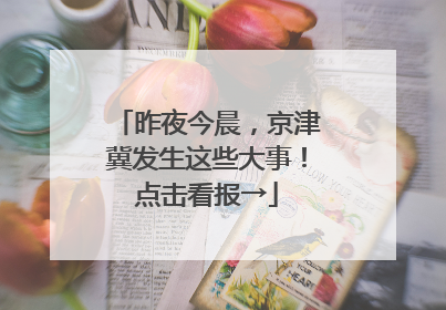 昨夜今晨，京津冀发生这些大事！点击看报→