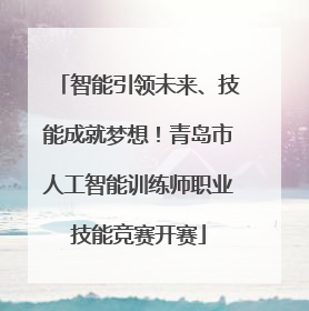 智能引领未来、技能成就梦想！青岛市人工智能训练师职业技能竞赛开赛