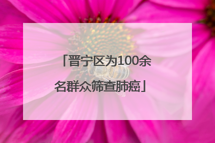 晋宁区为100余名群众筛查肺癌