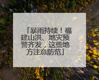 暴雨持续！福建山洪、地灾预警齐发，这些地方注意防范