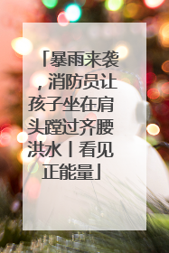 暴雨来袭，消防员让孩子坐在肩头蹚过齐腰洪水丨看见正能量
