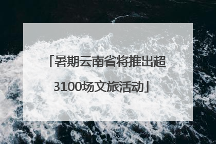 暑期云南省将推出超3100场文旅活动