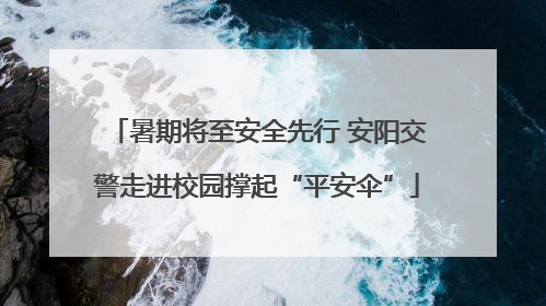暑期将至安全先行 安阳交警走进校园撑起“平安伞”