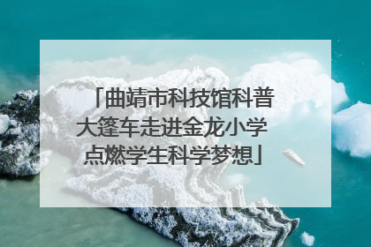 曲靖市科技馆科普大篷车走进金龙小学点燃学生科学梦想