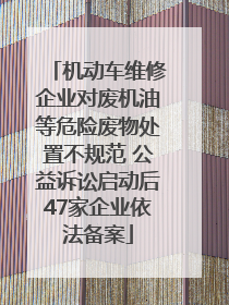 机动车维修企业对废机油等危险废物处置不规范 公益诉讼启动后47家企业依法备案