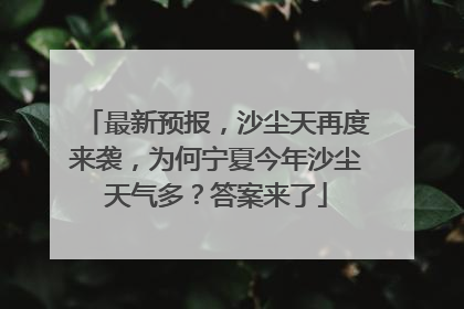 最新预报，沙尘天再度来袭，为何宁夏今年沙尘天气多？答案来了