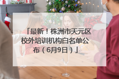 最新！株洲市天元区校外培训机构白名单公布（6月9日）
